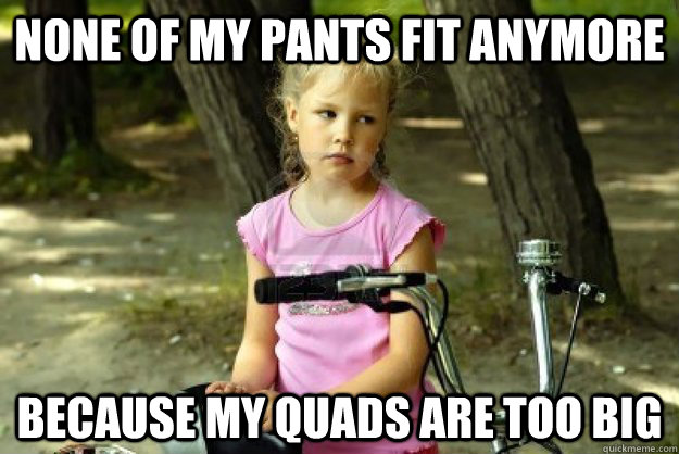 None of my pants fit anymore because my quads are too big - None of my pants fit anymore because my quads are too big  Sad Cyclist