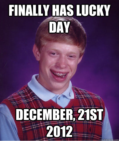 Finally has lucky day December, 21st 2012  Bad Luck Brian