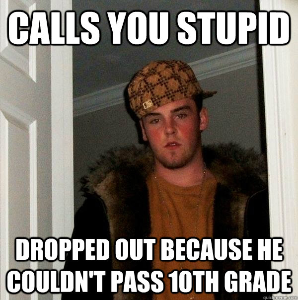 Calls you stupid Dropped out because he couldn't pass 10th grade  Scumbag Steve