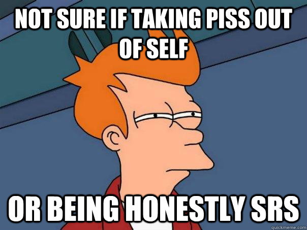 not sure if taking piss out of self or being honestly srs  Futurama Fry