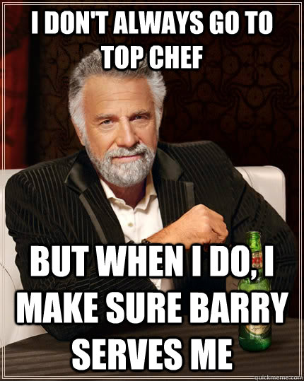 I don't always go to Top Chef but when i do, i make sure barry serves me - I don't always go to Top Chef but when i do, i make sure barry serves me  The Most Interesting Man In The World