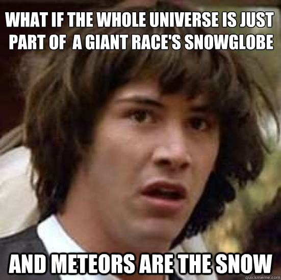 what if the whole universe is just
 part of  a giant race's snowglobe and meteors are the snow - what if the whole universe is just
 part of  a giant race's snowglobe and meteors are the snow  conspiracy keanu