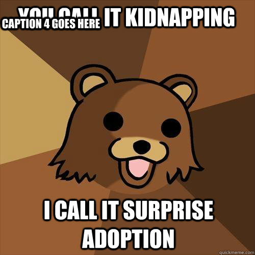 You call it kidnapping I call it surprise adoption Caption 3 goes here Caption 4 goes here  Pedobear