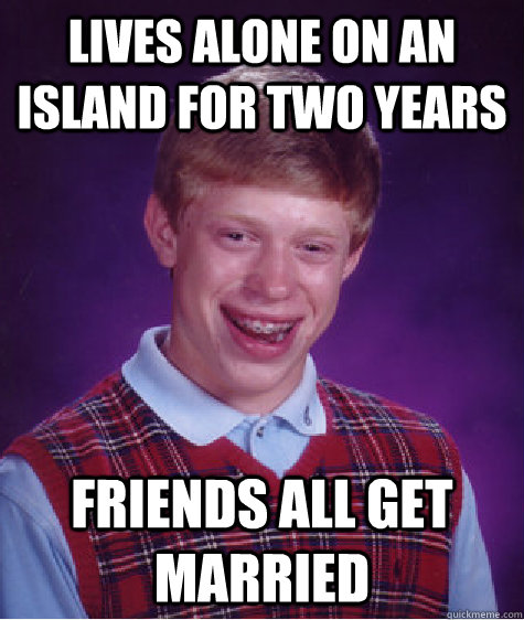 Lives alone on an island for two years friends all get married   Bad Luck Brian