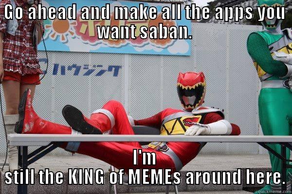 GO AHEAD AND MAKE ALL THE APPS YOU WANT SABAN. I'M STILL THE KING OF MEMES AROUND HERE. Misc