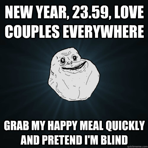 new year, 23.59, love couples everywhere grab my happy meal quickly and pretend i'm blind  Forever Alone