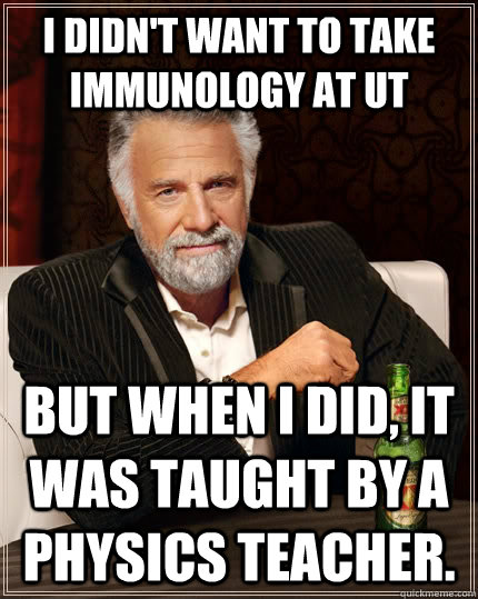 I didn't want to take Immunology at UT but when I did, it was taught by a Physics teacher. - I didn't want to take Immunology at UT but when I did, it was taught by a Physics teacher.  The Most Interesting Man In The World