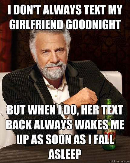 I don't always text my girlfriend goodnight But when I do, her text back always wakes me up as soon as i fall asleep - I don't always text my girlfriend goodnight But when I do, her text back always wakes me up as soon as i fall asleep  The Most Interesting Man In The World