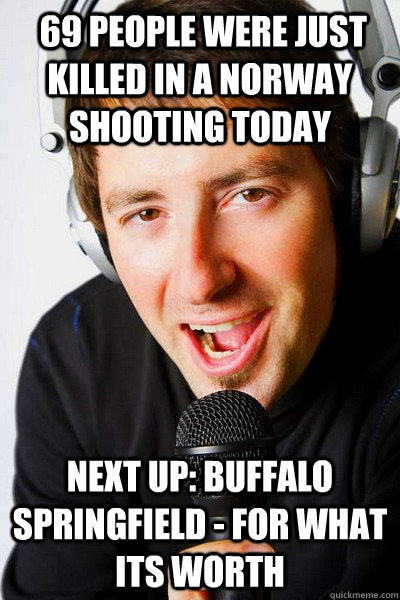  69 people were just killed in a norway shooting today Next up: Buffalo Springfield - For What Its Worth   inappropriate radio DJ