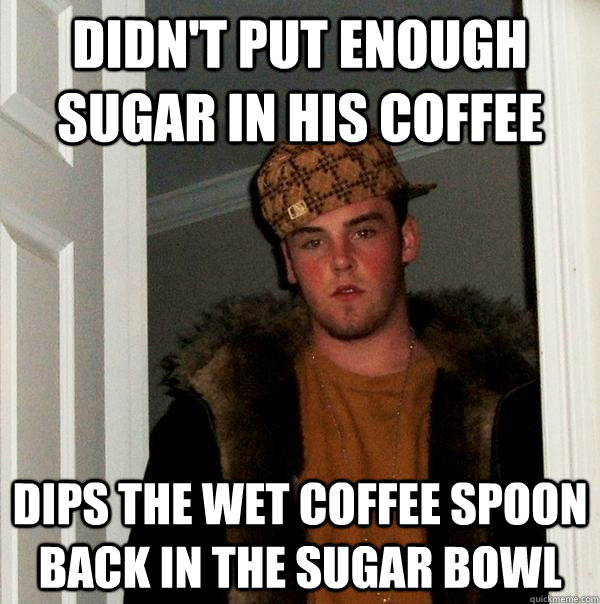 Didn't put enough sugar in his coffee Dips the wet coffee spoon back in the sugar bowl  Scumbag Steve