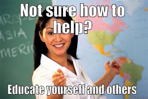 NOT SURE HOW TO HELP? EDUCATE YOURSELF AND OTHERS  Unhelpful High School Teacher