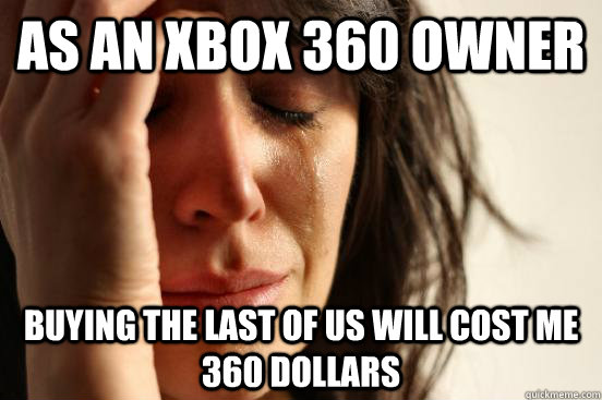 As an Xbox 360 owner buying The Last of us will cost me 360 dollars  First World Problems