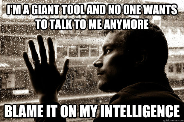 I'm a giant tool and no one wants to talk to me anymore blame it on my intelligence  Over-Educated Problems