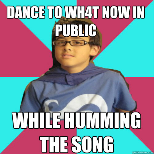 dance to WH4T NOW in public  While humming the song  Casual Homestuck Fan