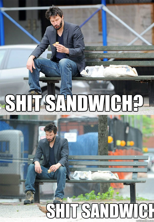 Shit sandwich? shit sandwich  Sad Keanu