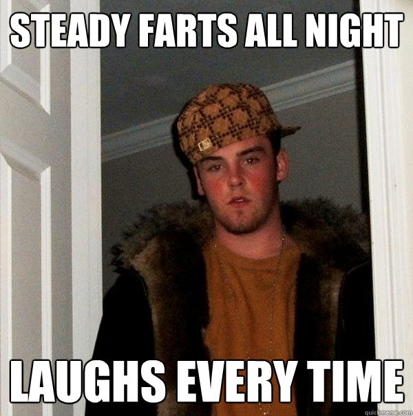 steady farts all night laughs every time  - steady farts all night laughs every time   Scumbag Steve