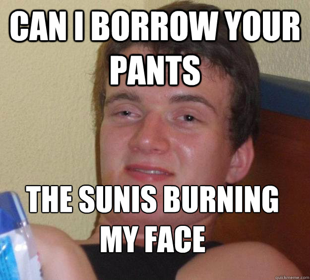 can i borrow your pants  the sunis burning my face
  10 Guy