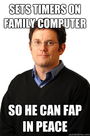 Sets timers on family computer so he can fap in peace  Repressed Suburban Father