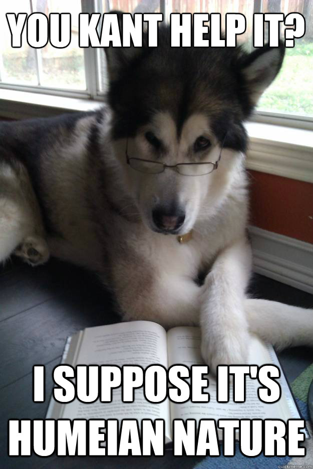 You Kant help it?
   I suppose it's Humeian nature  Condescending Literary Pun Dog