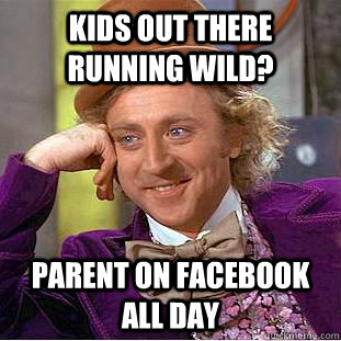 Kids out there running wild? Parent on Facebook all day  Condescending Wonka