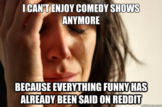 I can't enjoy comedy shows anymore because everything funny has already been said on reddit  First World Problems