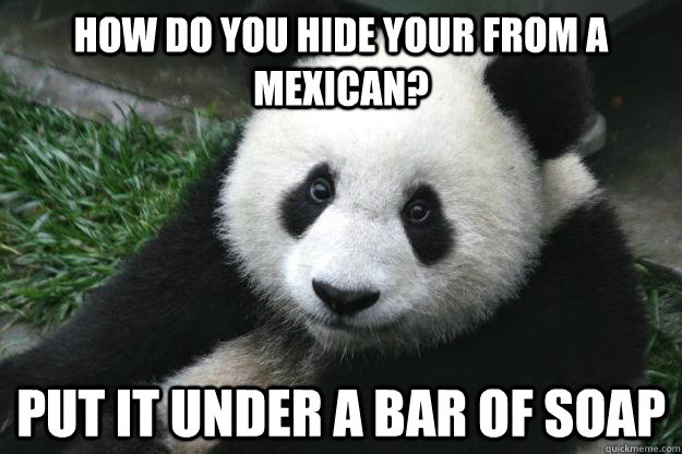 How do you hide your from a mexican? Put it under a bar of soap  Racist panda