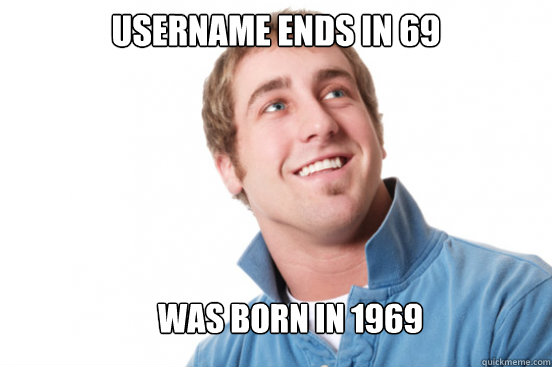 username ends in 69  was born in 1969  Misunderstood Douchebag