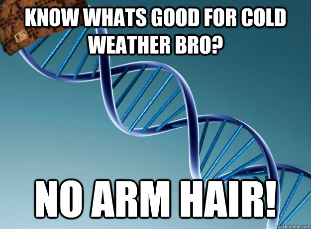 Know whats good for cold weather bro? No arm hair!  Scumbag Genetics