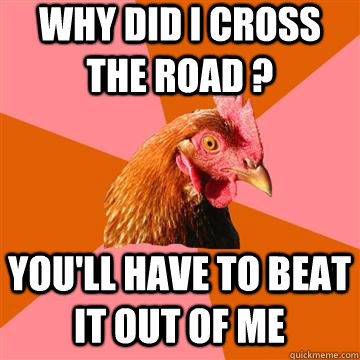 Why did I cross the road ? you'll have to beat it out of me  Anti-Joke Chicken