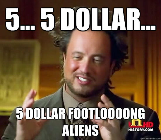 5... 5 dollar...
 5 dollar footloOOONG
ALIENS
  Ancient Aliens