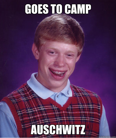 goes to camp Auschwitz  Bad Luck Brian