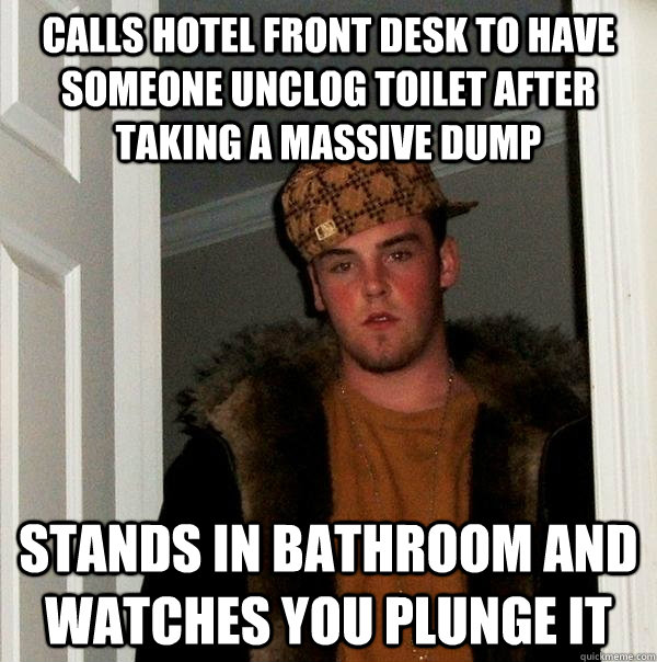 Calls hotel front desk to have someone unclog toilet after taking a massive dump Stands in bathroom and watches you plunge it - Calls hotel front desk to have someone unclog toilet after taking a massive dump Stands in bathroom and watches you plunge it  Scumbag Steve