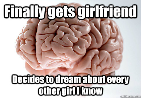 Finally gets girlfriend Decides to dream about every other girl I know  Scumbag Brain