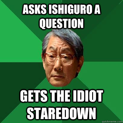 Asks Ishiguro a question gets the idiot staredown  High Expectations Asian Father