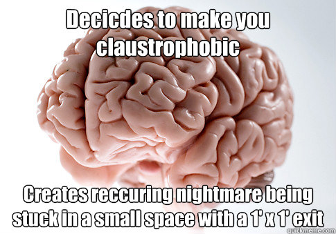 Decicdes to make you claustrophobic Creates reccuring nightmare being stuck in a small space with a 1' x 1' exit   Scumbag Brain