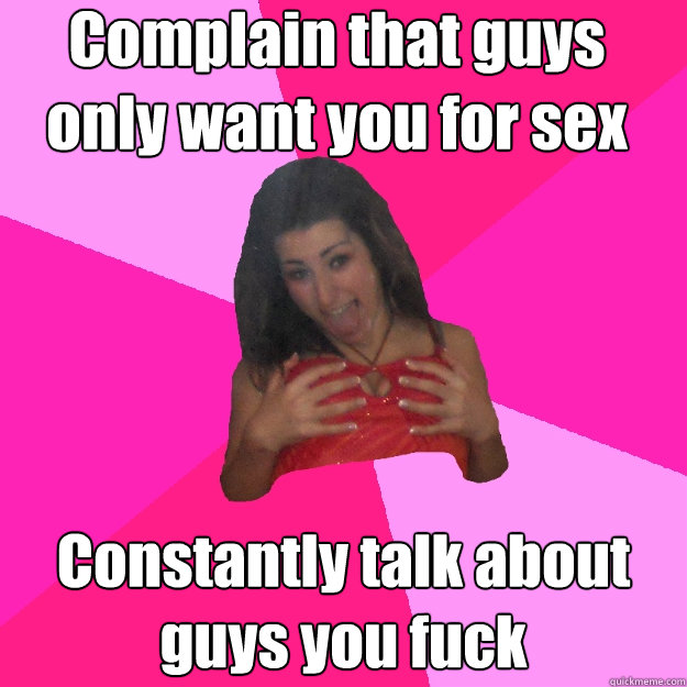 Complain that guys only want you for sex Constantly talk about guys you fuck - Complain that guys only want you for sex Constantly talk about guys you fuck  Feeble-minded Party Girl