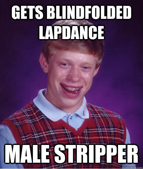 gets blindfolded lapdance male stripper  Bad Luck Brian