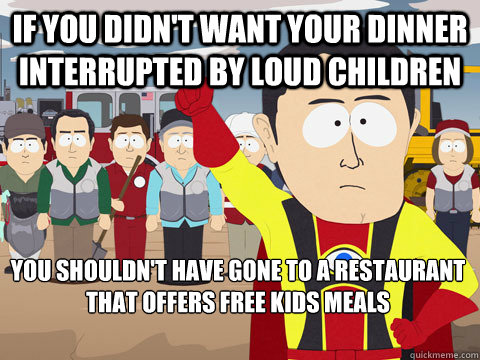 if you didn't want your dinner interrupted by loud children you shouldn't have gone to a restaurant that offers free kids meals  Captain Hindsight