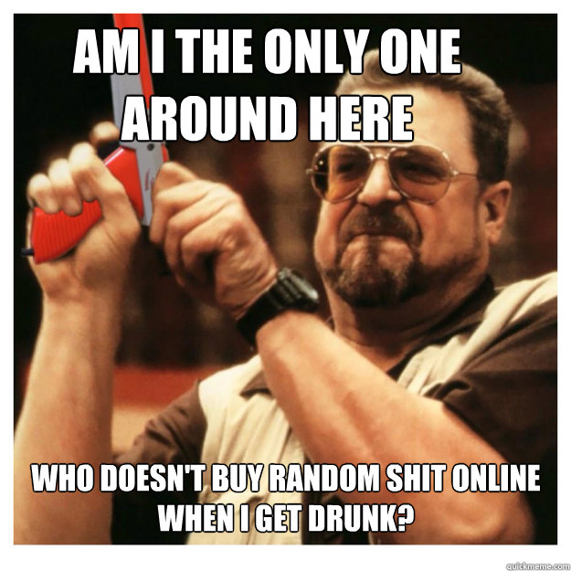 Am i the only one around here Who doesn't buy random shit online when I get drunk?   John Goodman