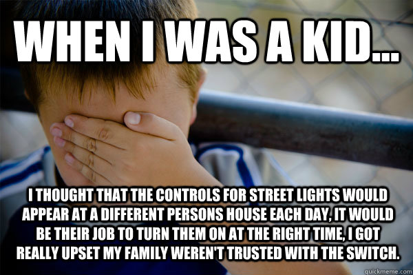 WHEN I WAS A KID... I thought that the controls for street lights would appear at a different persons house each day, it would be their job to turn them on at the right time, I got really upset my family weren't trusted with the switch.  Confession kid