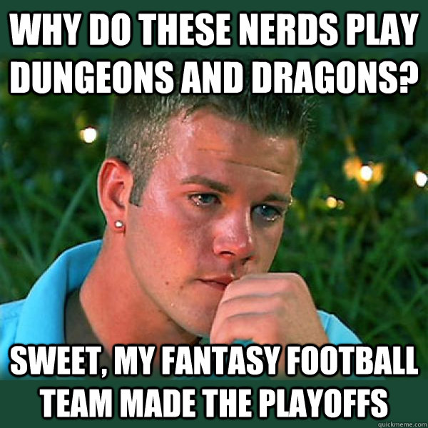 Why do these nerds play Dungeons and Dragons? Sweet, my Fantasy Football team made the playoffs  Bro Thoughts