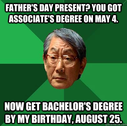 father's day present? you got associate's degree on may 4. now get bachelor's degree by my birthday, august 25.   High Expectations Asian Father