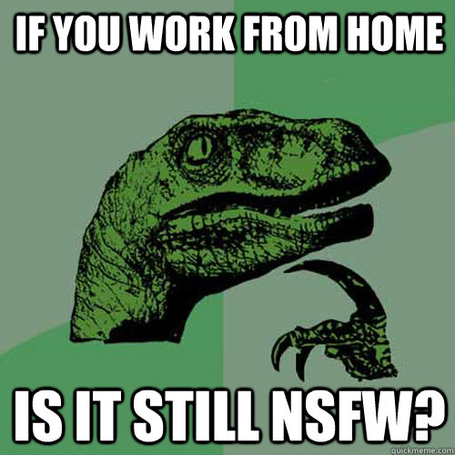 If you work from home Is it still NSFW? - If you work from home Is it still NSFW?  Philosoraptor