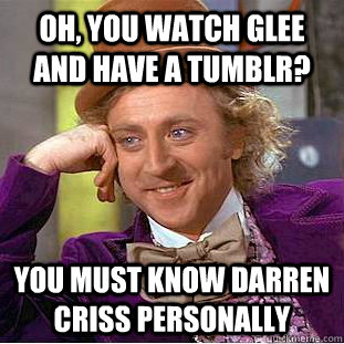 Oh, you watch glee and have a tumblr? you must know darren criss personally  Condescending Wonka