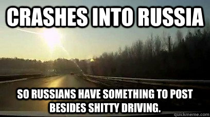 Crashes into russia So Russians have something to post besides shitty driving. - Crashes into russia So Russians have something to post besides shitty driving.  Good Guy Meteor