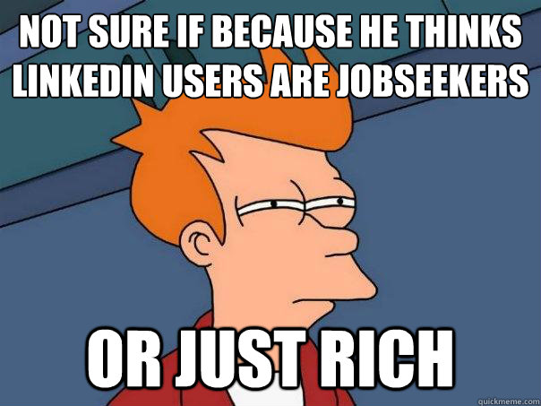 not sure if because he thinks Linkedin users are jobseekers
 or just rich  Futurama Fry