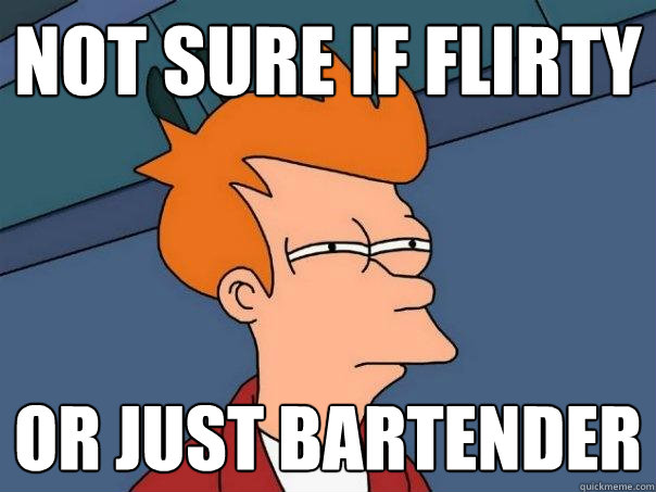 Not sure if flirty or just bartender  Futurama Fry