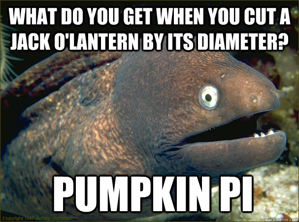 What do you get when you cut a jack o'lantern by its diameter?  Pumpkin Pi - What do you get when you cut a jack o'lantern by its diameter?  Pumpkin Pi  Bad Joke Eel