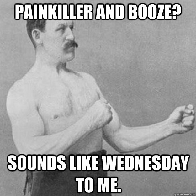 Painkiller and Booze? Sounds like Wednesday to me.  overly manly man