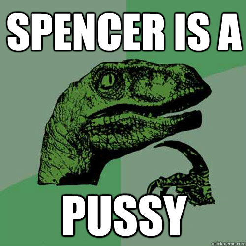 Spencer is a Pussy - Spencer is a Pussy  Philosoraptor